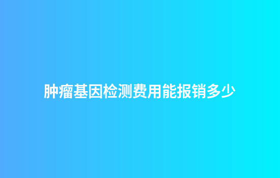 肿瘤基因检测费用能报销多少