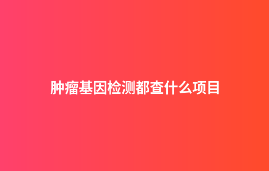 肿瘤基因检测都查什么项目
