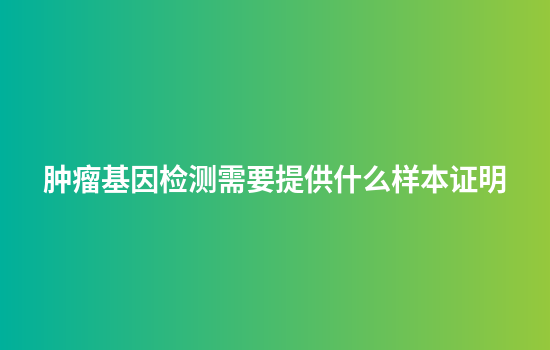 肿瘤基因检测需要提供什么样本证明