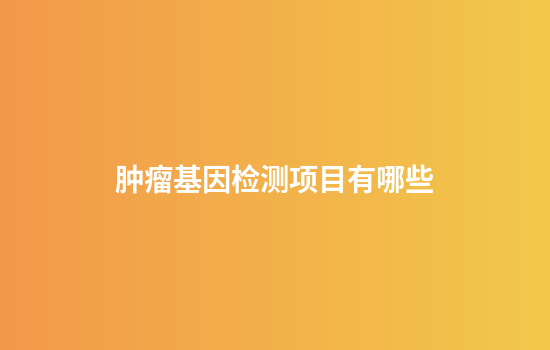 肿瘤基因检测项目有哪些