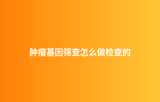 肿瘤基因筛查怎么做检查的
