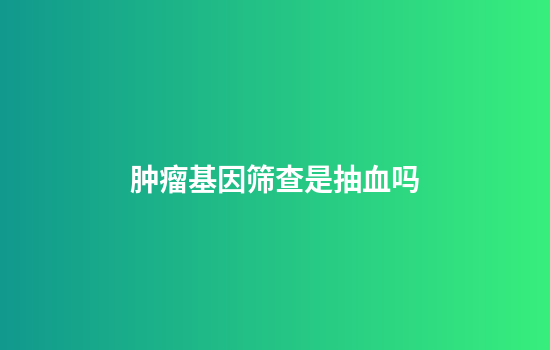 肿瘤基因筛查是抽血吗