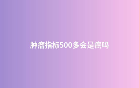 肿瘤指标500多会是癌吗