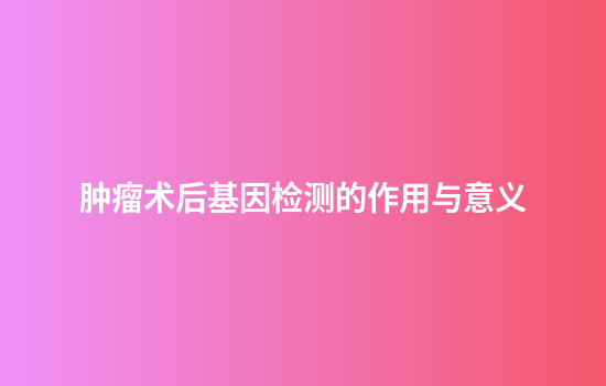 肿瘤术后基因检测的作用与意义