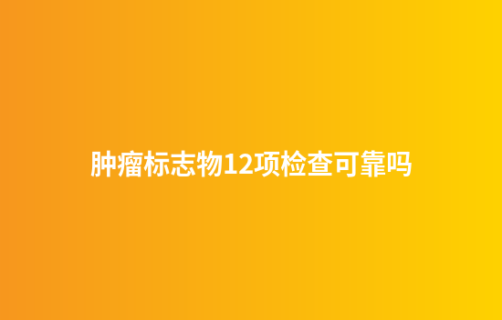 肿瘤标志物12项检查可靠吗