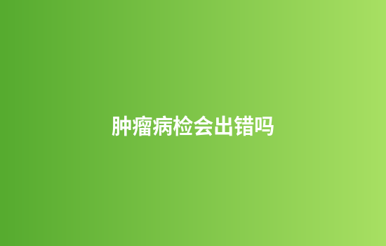 肿瘤病检会出错吗