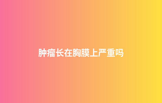 肿瘤长在胸膜上严重吗