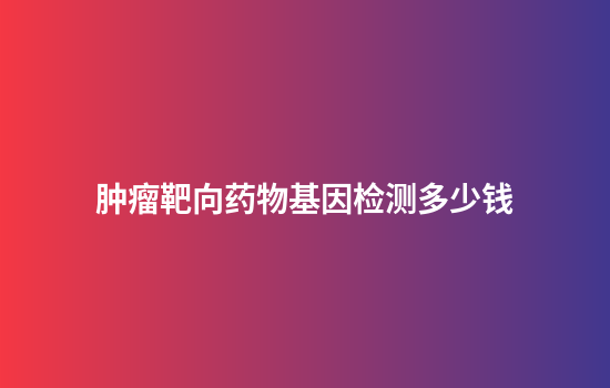肿瘤靶向药物基因检测多少钱