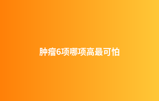 肿瘤6项哪项高最可怕