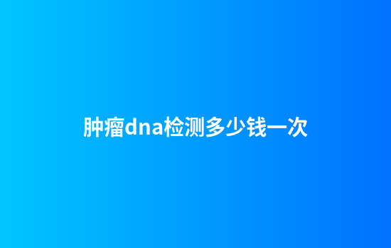 肿瘤dna检测多少钱一次