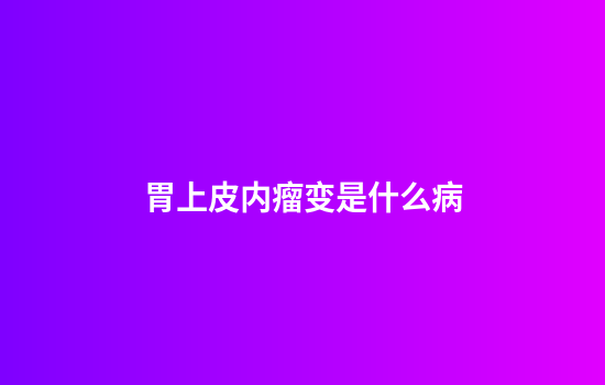 胃上皮内瘤变是什么病