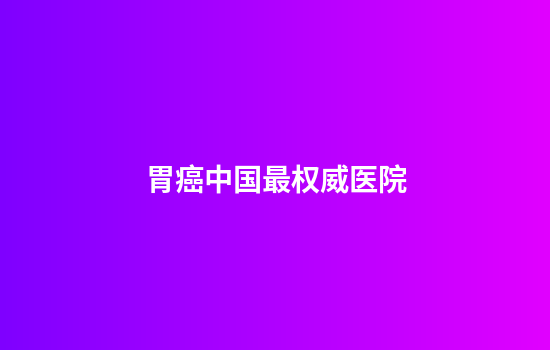胃癌中国最权威医院