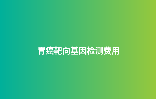 胃癌靶向基因检测费用