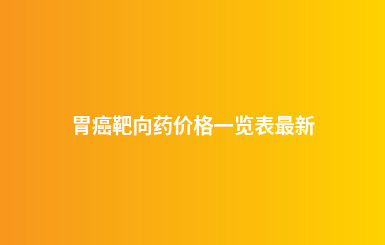 胃癌靶向药价格一览表最新