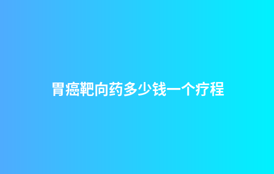 胃癌靶向药多少钱一个疗程
