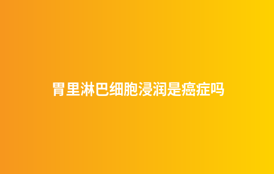 胃里淋巴细胞浸润是癌症吗