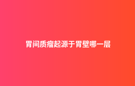胃间质瘤起源于胃壁哪一层