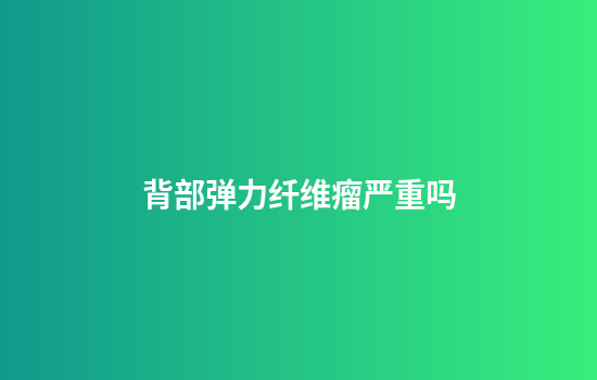 背部弹力纤维瘤严重吗