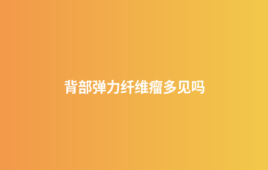 背部弹力纤维瘤多见吗