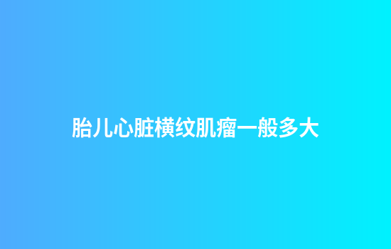 胎儿心脏横纹肌瘤一般多大