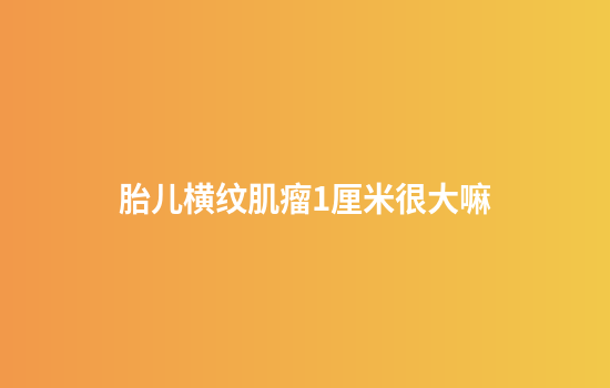 胎儿横纹肌瘤1厘米很大嘛