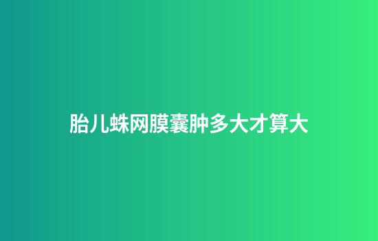 胎儿蛛网膜囊肿多大才算大