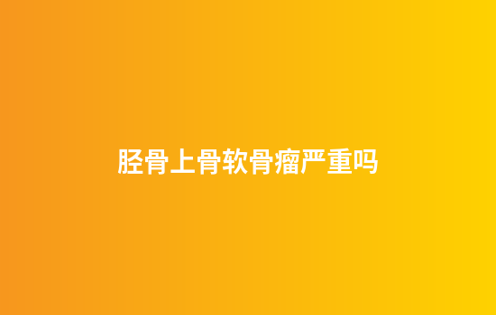 胫骨上骨软骨瘤严重吗