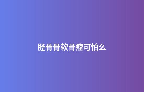 胫骨骨软骨瘤可怕么