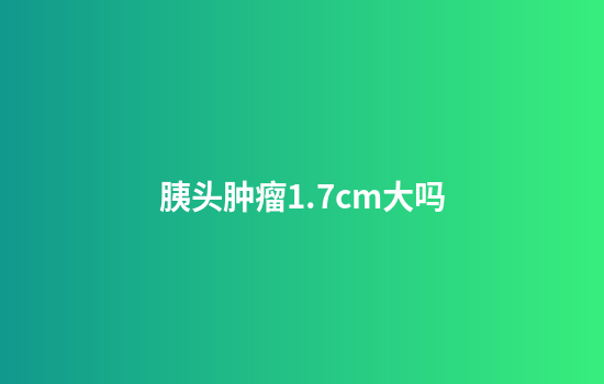 胰头肿瘤1.7cm大吗