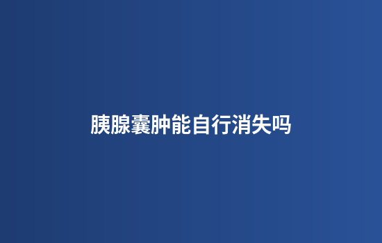 胰腺囊肿能自行消失吗