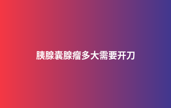 胰腺囊腺瘤多大需要开刀