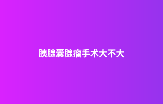 胰腺囊腺瘤手术大不大
