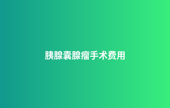 胰腺囊腺瘤手术费用