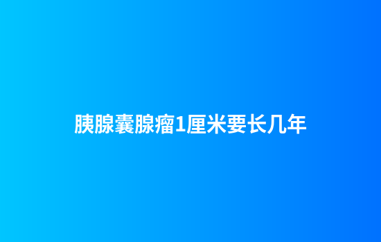 胰腺囊腺瘤1厘米要长几年