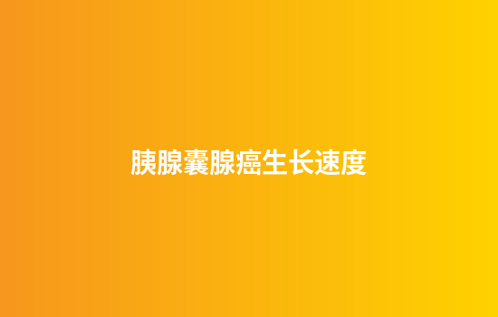 胰腺囊腺癌生长速度