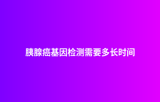 胰腺癌基因检测需要多长时间