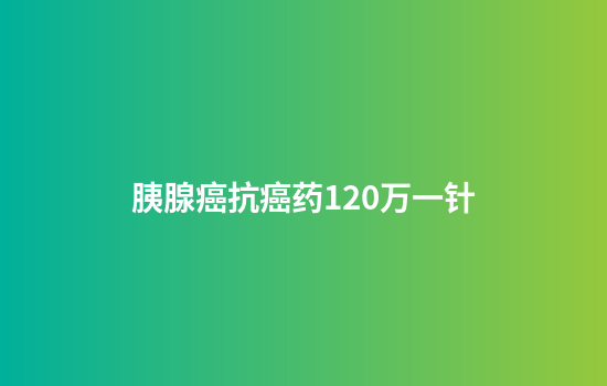 胰腺癌抗癌药120万一针