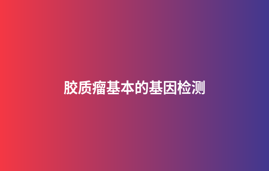 胶质瘤基本的基因检测