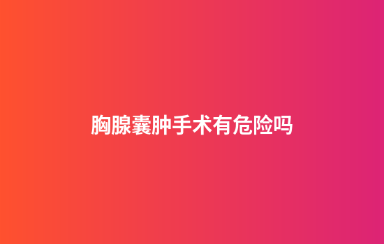 胸腺囊肿手术有危险吗