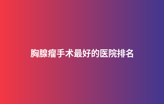 胸腺瘤手术最好的医院排名