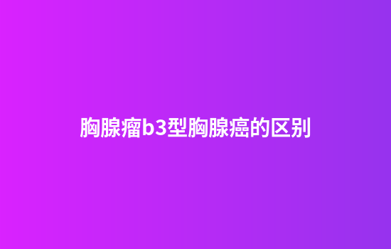 胸腺瘤b3型胸腺癌的区别