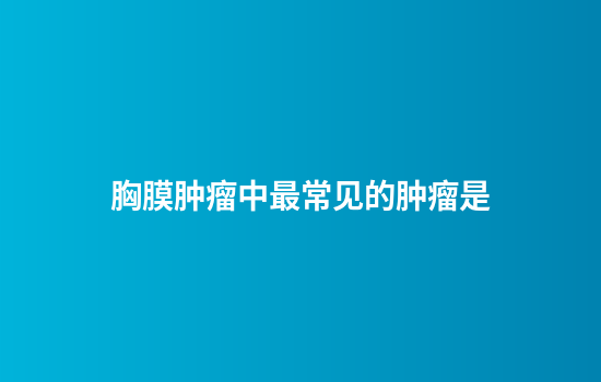 胸膜肿瘤中最常见的肿瘤是