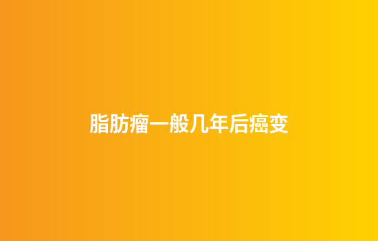 脂肪瘤一般几年后癌变