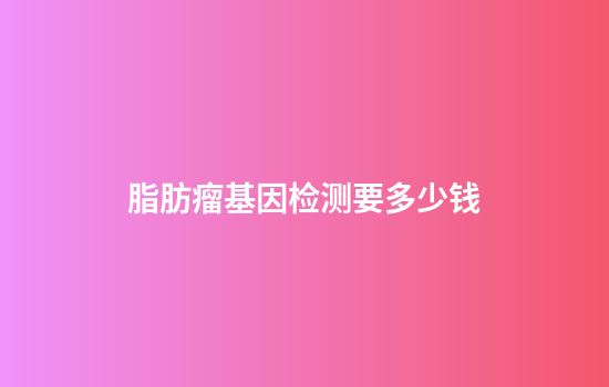 脂肪瘤基因检测要多少钱