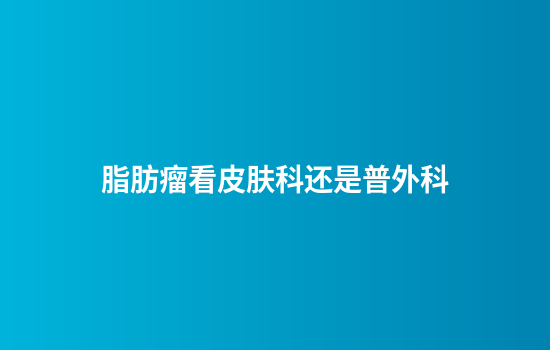 脂肪瘤看皮肤科还是普外科