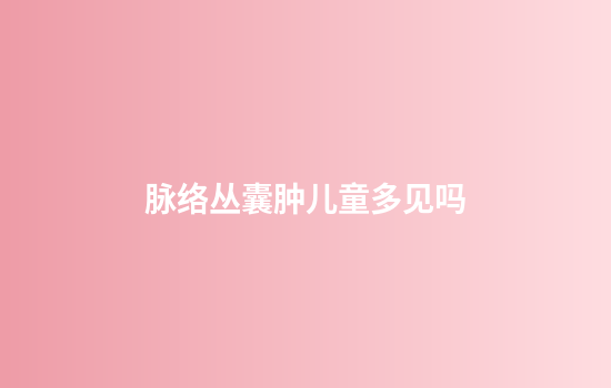 脉络丛囊肿儿童多见吗