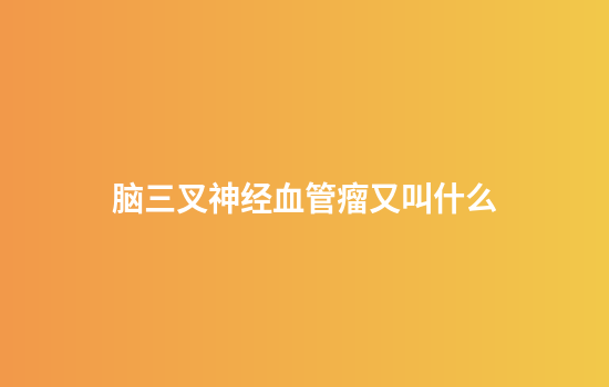 脑三叉神经血管瘤又叫什么