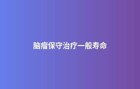 脑瘤保守治疗一般寿命
