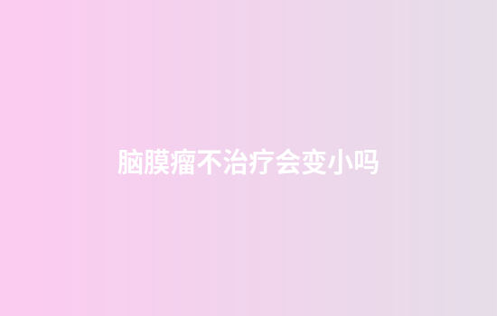 脑膜瘤不治疗会变小吗