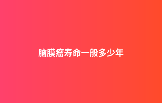 脑膜瘤寿命一般多少年